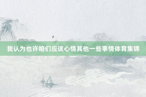 我认为也许咱们应该心情其他一些事情体育集锦