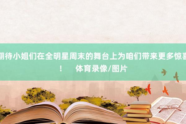 期待小姐们在全明星周末的舞台上为咱们带来更多惊喜！    体育录像/图片