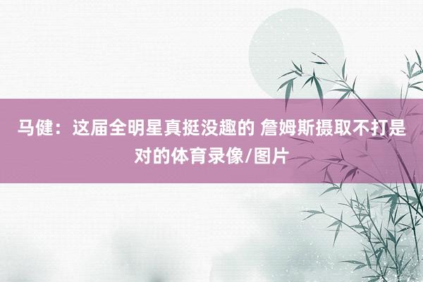 马健：这届全明星真挺没趣的 詹姆斯摄取不打是对的体育录像/图片