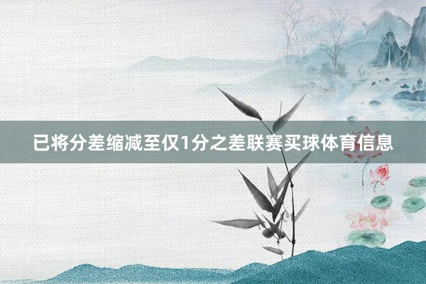 已将分差缩减至仅1分之差联赛买球体育信息