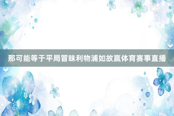 那可能等于平局冒昧利物浦如故赢体育赛事直播