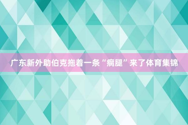 广东新外助伯克拖着一条“瘸腿”来了体育集锦