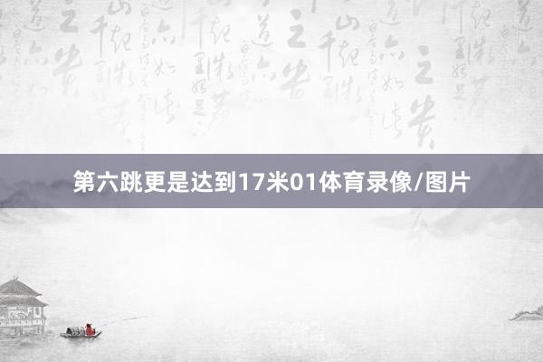 第六跳更是达到17米01体育录像/图片