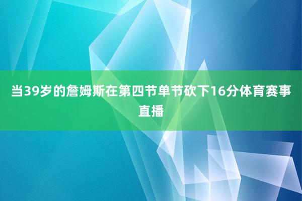 当39岁的詹姆斯在第四节单节砍下16分体育赛事直播