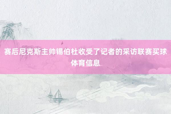 赛后尼克斯主帅锡伯杜收受了记者的采访联赛买球体育信息