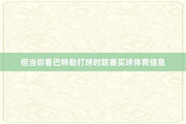 但当你看巴特勒打球时联赛买球体育信息