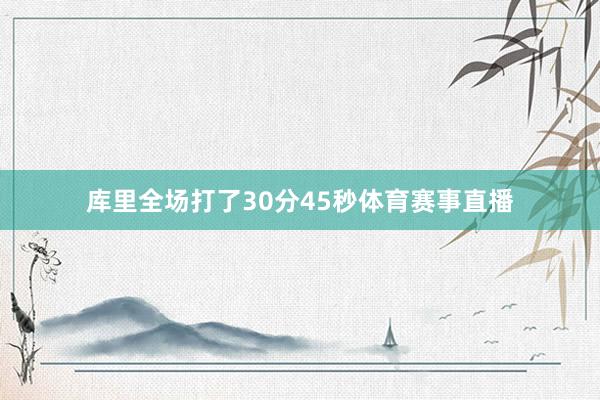 库里全场打了30分45秒体育赛事直播
