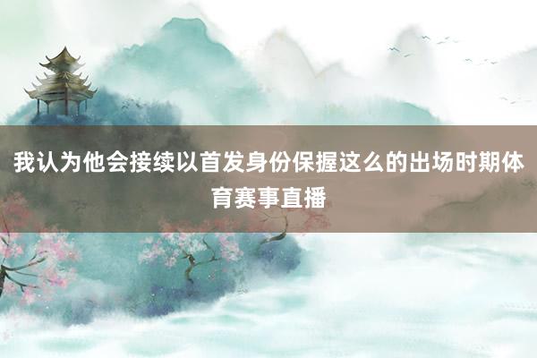 我认为他会接续以首发身份保握这么的出场时期体育赛事直播