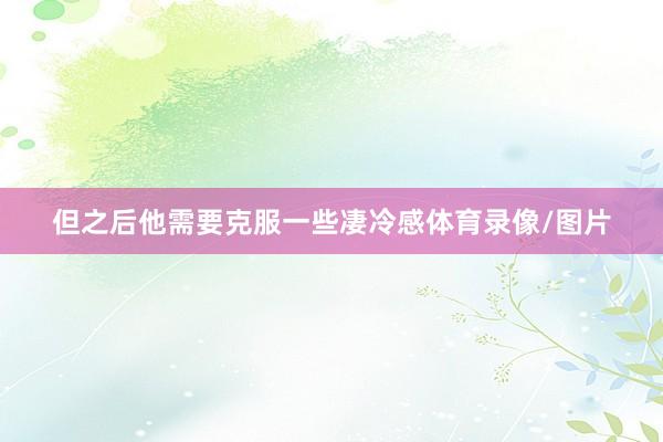 但之后他需要克服一些凄冷感体育录像/图片
