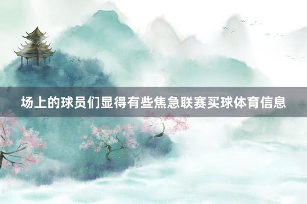 场上的球员们显得有些焦急联赛买球体育信息