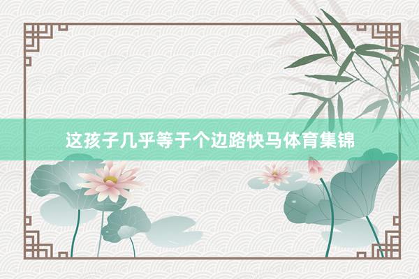 这孩子几乎等于个边路快马体育集锦