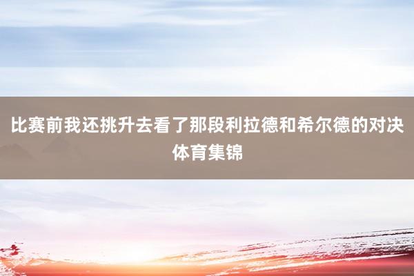 比赛前我还挑升去看了那段利拉德和希尔德的对决体育集锦