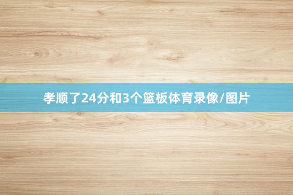 孝顺了24分和3个篮板体育录像/图片