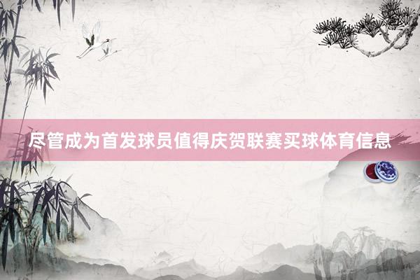尽管成为首发球员值得庆贺联赛买球体育信息