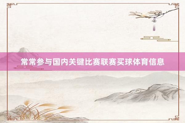 常常参与国内关键比赛联赛买球体育信息
