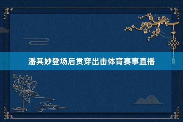 潘其妙登场后贯穿出击体育赛事直播
