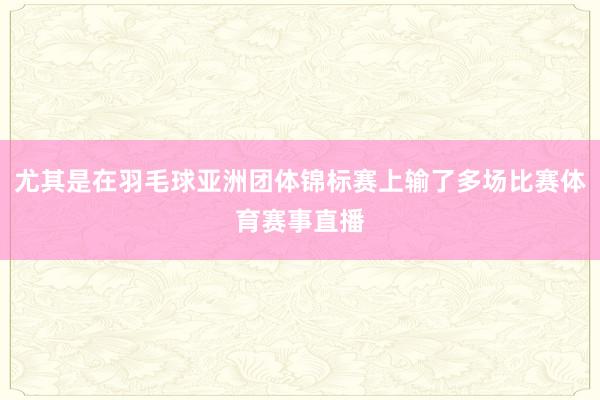 尤其是在羽毛球亚洲团体锦标赛上输了多场比赛体育赛事直播