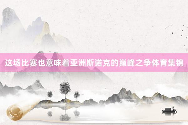 这场比赛也意味着亚洲斯诺克的巅峰之争体育集锦