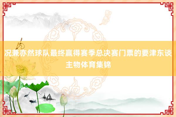 况兼亦然球队最终赢得赛季总决赛门票的要津东谈主物体育集锦