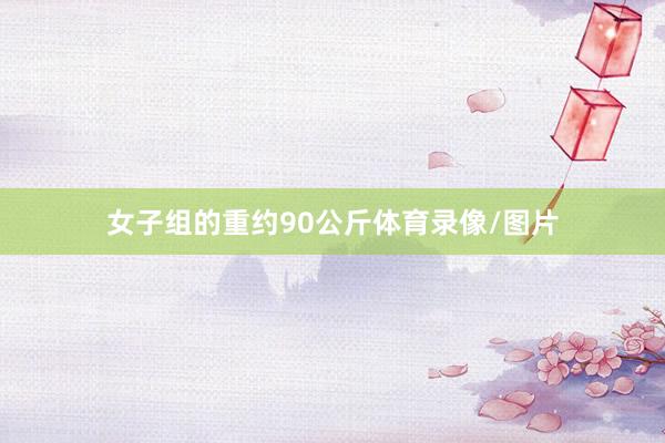 女子组的重约90公斤体育录像/图片