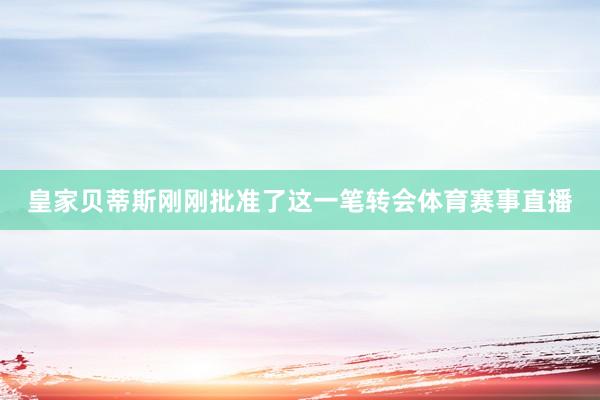 皇家贝蒂斯刚刚批准了这一笔转会体育赛事直播