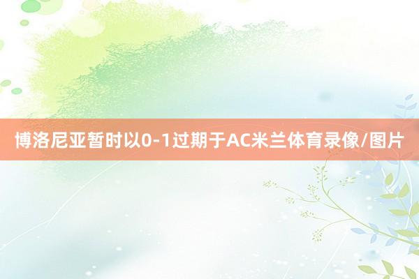博洛尼亚暂时以0-1过期于AC米兰体育录像/图片