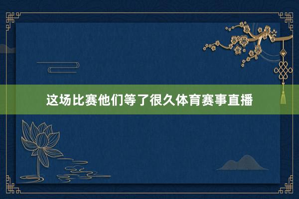 这场比赛他们等了很久体育赛事直播