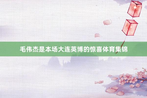 毛伟杰是本场大连英博的惊喜体育集锦