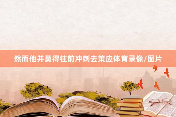 然而他并莫得往前冲刺去策应体育录像/图片
