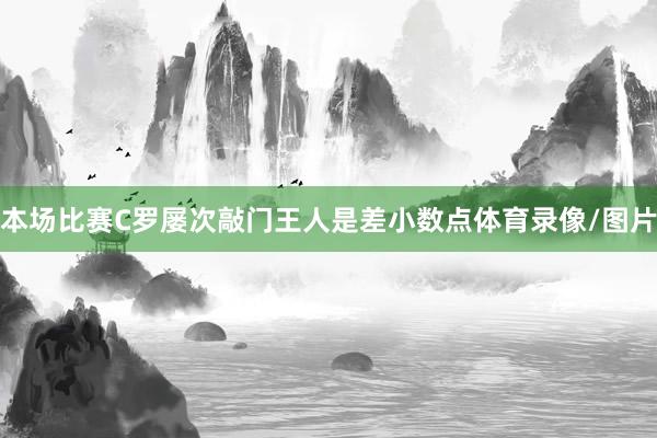 本场比赛C罗屡次敲门王人是差小数点体育录像/图片