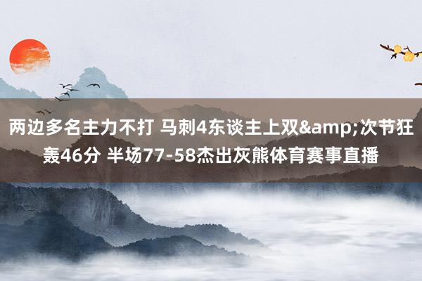 两边多名主力不打 马刺4东谈主上双&次节狂轰46分 半场77-58杰出灰熊体育赛事直播