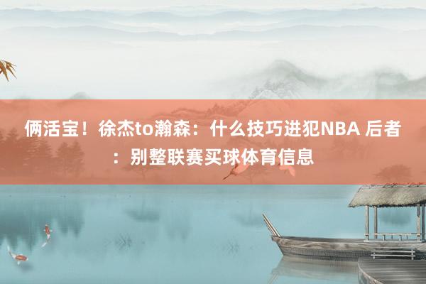 俩活宝！徐杰to瀚森：什么技巧进犯NBA 后者：别整联赛买球体育信息