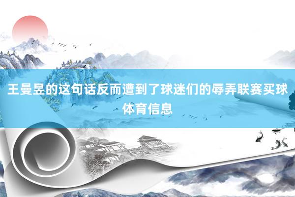 王曼昱的这句话反而遭到了球迷们的辱弄联赛买球体育信息