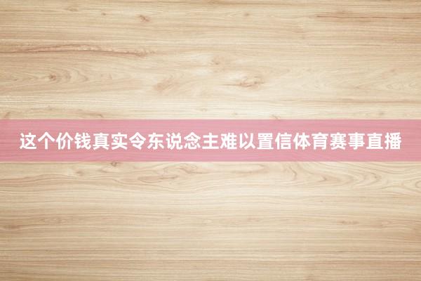 这个价钱真实令东说念主难以置信体育赛事直播