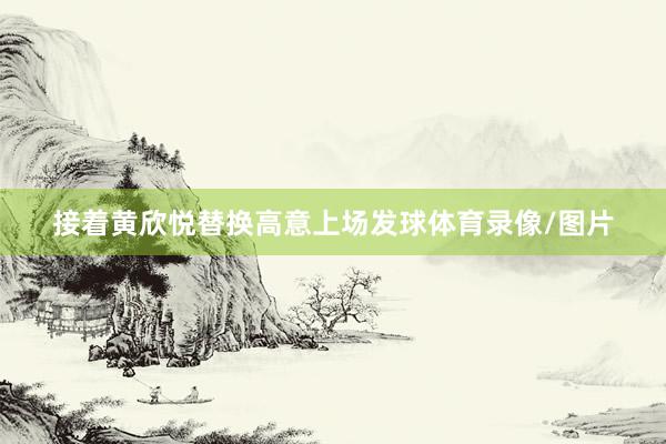 接着黄欣悦替换高意上场发球体育录像/图片