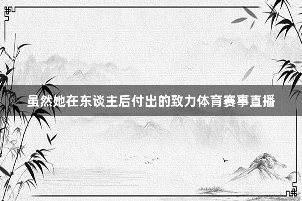 虽然她在东谈主后付出的致力体育赛事直播