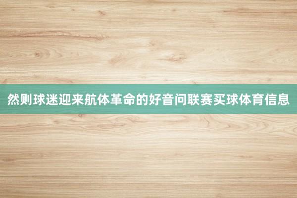 然则球迷迎来航体革命的好音问联赛买球体育信息