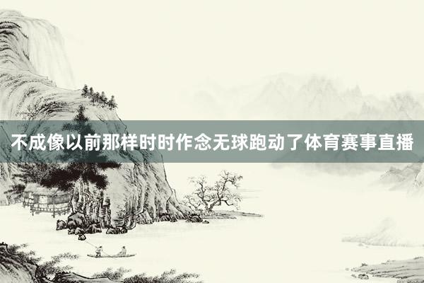 不成像以前那样时时作念无球跑动了体育赛事直播