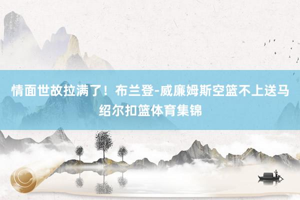 情面世故拉满了！布兰登-威廉姆斯空篮不上送马绍尔扣篮体育集锦