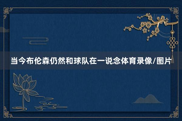 当今布伦森仍然和球队在一说念体育录像/图片