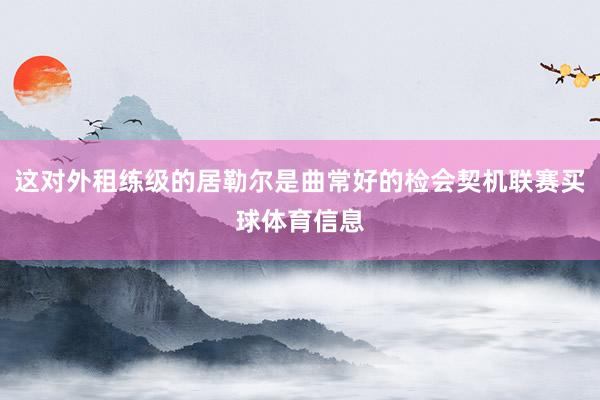 这对外租练级的居勒尔是曲常好的检会契机联赛买球体育信息