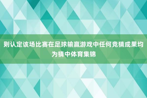 则认定该场比赛在足球输赢游戏中任何竞猜成果均为猜中体育集锦