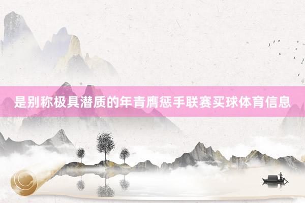 是别称极具潜质的年青膺惩手联赛买球体育信息