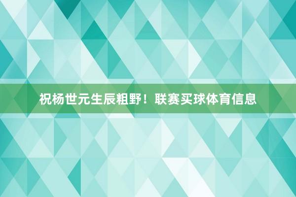 祝杨世元生辰粗野！联赛买球体育信息
