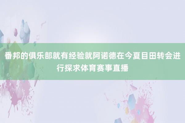 番邦的俱乐部就有经验就阿诺德在今夏目田转会进行探求体育赛事直播