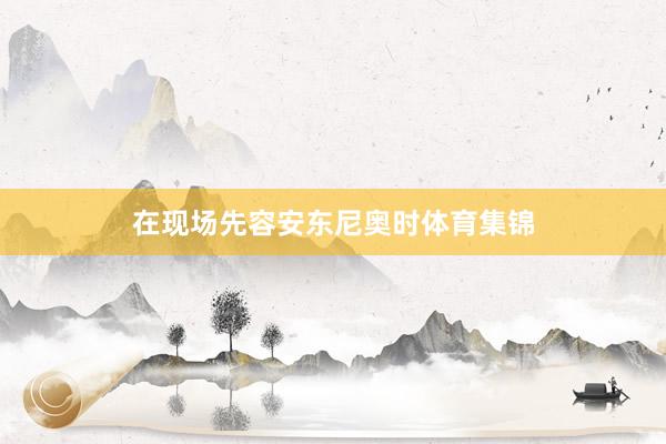 在现场先容安东尼奥时体育集锦